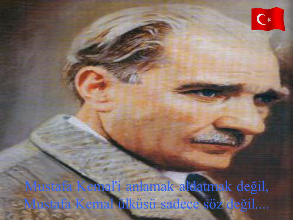 Mustafa Kemal i anlamak aldatmak değil, Mustafa Kemal ülküsü sadece söz değil....