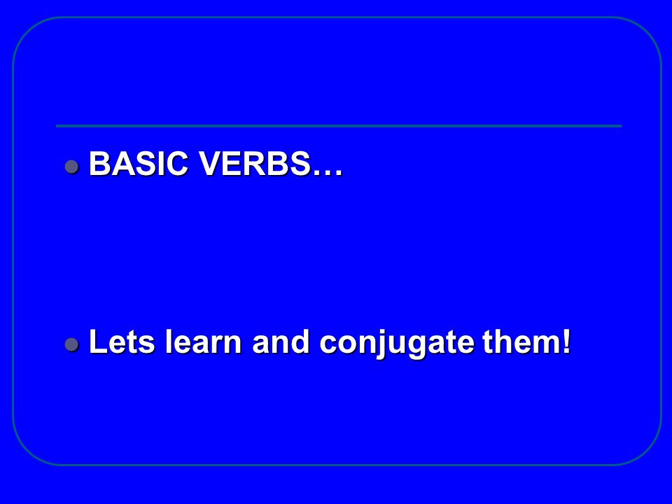 BASIC VERBS… Lets learn and conjugate them!