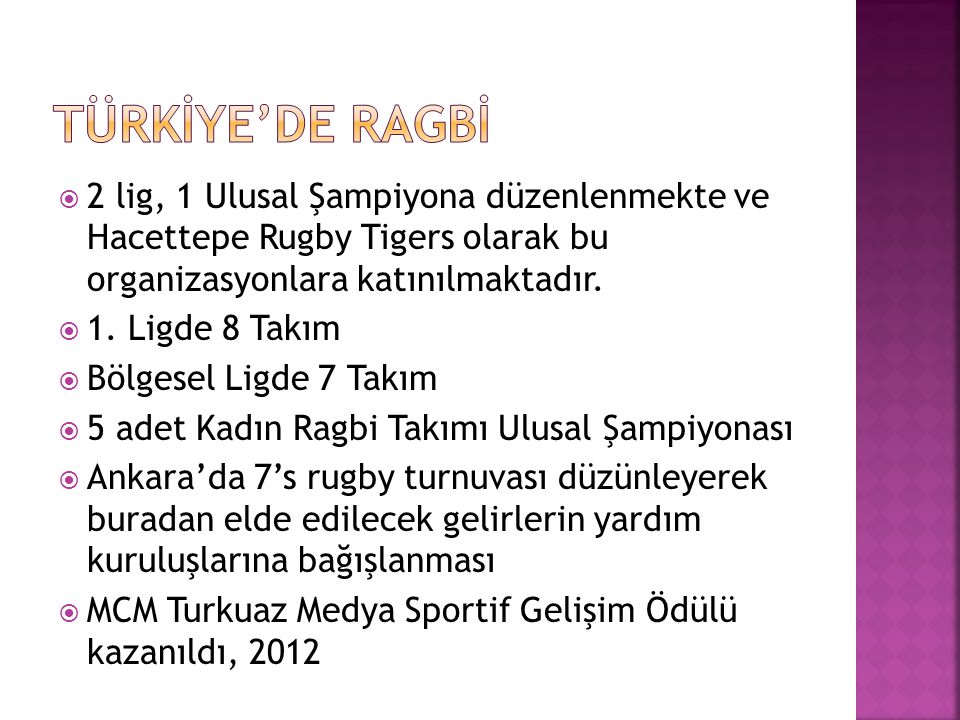 Türkİye’de Ragbİ 2 lig, 1 Ulusal Şampiyona düzenlenmekte ve Hacettepe Rugby Tigers olarak bu organizasyonlara katınılmaktadır.