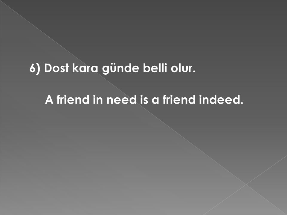 6) Dost kara günde belli olur. A friend in need is a friend indeed.