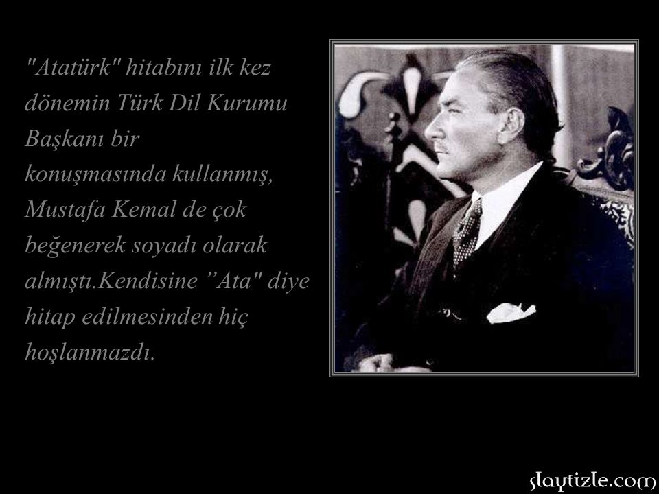 Atatürk hitabını ilk kez dönemin Türk Dil Kurumu Başkanı bir konuşmasında kullanmış, Mustafa Kemal de çok beğenerek soyadı olarak almıştı.Kendisine Ata diye hitap edilmesinden hiç hoşlanmazdı.