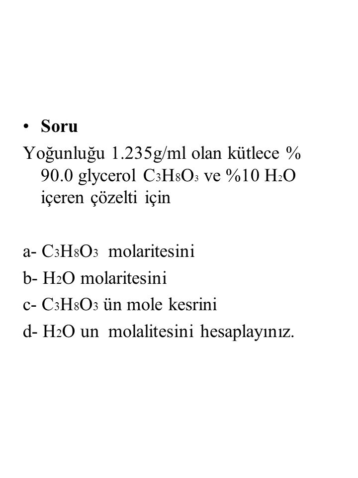 Soru Yoğunluğu 1.235g/ml olan kütlece % 90.0 glycerol C3H8O3 ve %10 H2O içeren çözelti için. a- C3H8O3 molaritesini.