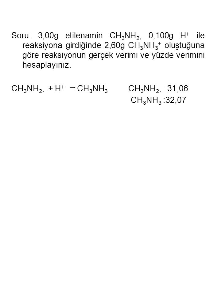 Soru: 3,00g etilenamin CH3NH2, 0,100g H+ ile reaksiyona girdiğinde 2,60g CH3NH3+ oluştuğuna göre reaksiyonun gerçek verimi ve yüzde verimini hesaplayınız.