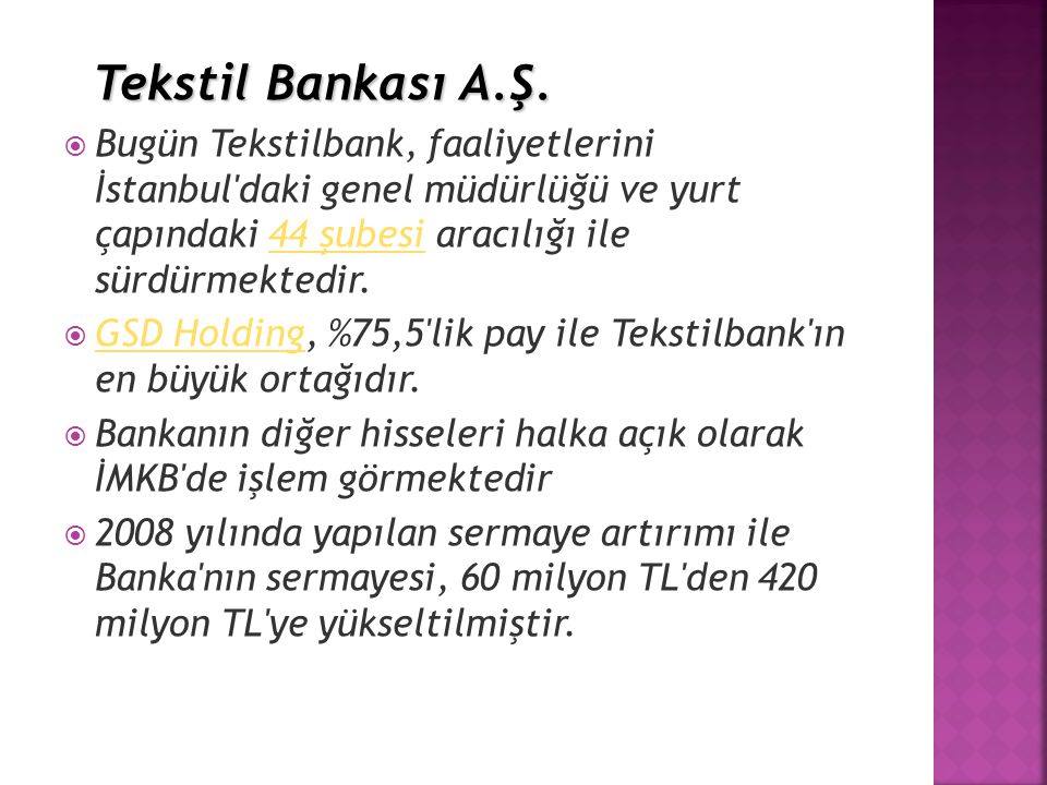 Tekstil Bankası A.Ş. Bugün Tekstilbank, faaliyetlerini İstanbul daki genel müdürlüğü ve yurt çapındaki 44 şubesi aracılığı ile sürdürmektedir.