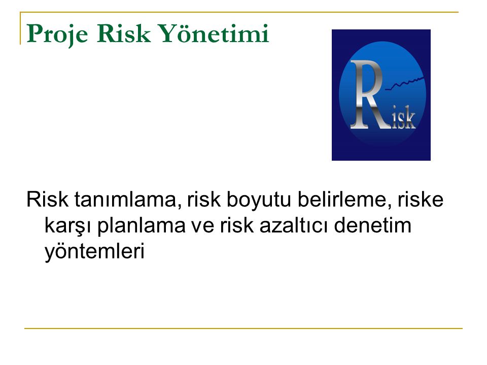 Proje Risk Yönetimi Risk tanımlama, risk boyutu belirleme, riske karşı planlama ve risk azaltıcı denetim yöntemleri.