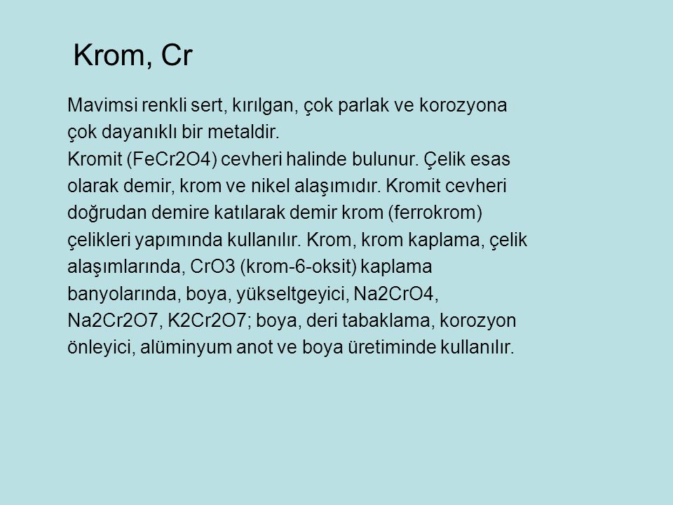Krom, Cr Mavimsi renkli sert, kırılgan, çok parlak ve korozyona çok dayanıklı bir metaldir.
