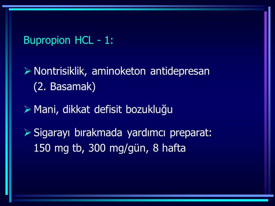 Bupropion HCL - 1: Nontrisiklik, aminoketon antidepresan. (2. Basamak) Mani, dikkat defisit bozukluğu.