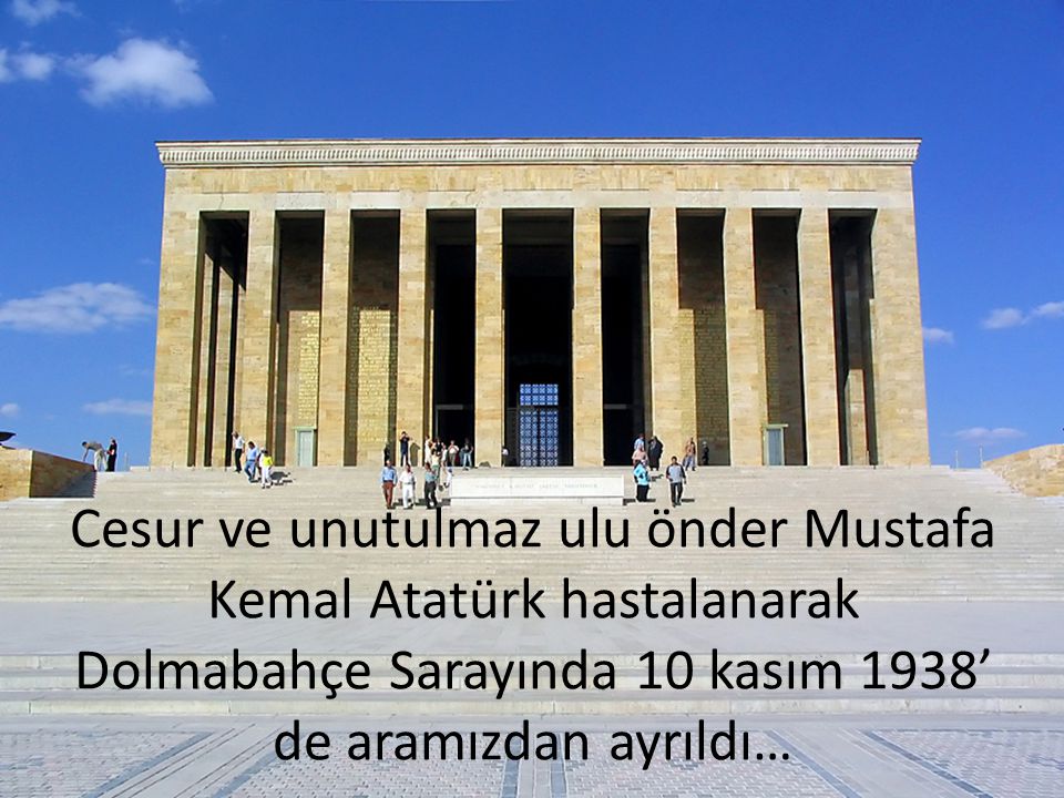 Cesur ve unutulmaz ulu önder Mustafa Kemal Atatürk hastalanarak Dolmabahçe Sarayında 10 kasım 1938’ de aramızdan ayrıldı…