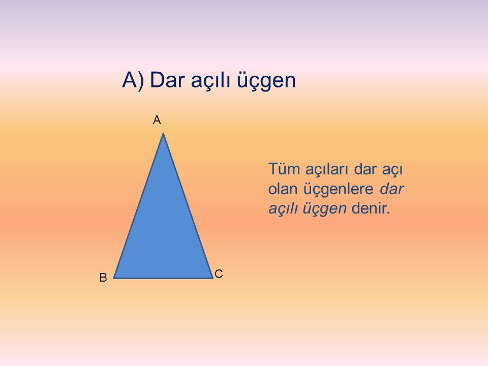 A) Dar açılı üçgen A Tüm açıları dar açı olan üçgenlere dar açılı üçgen denir. C B