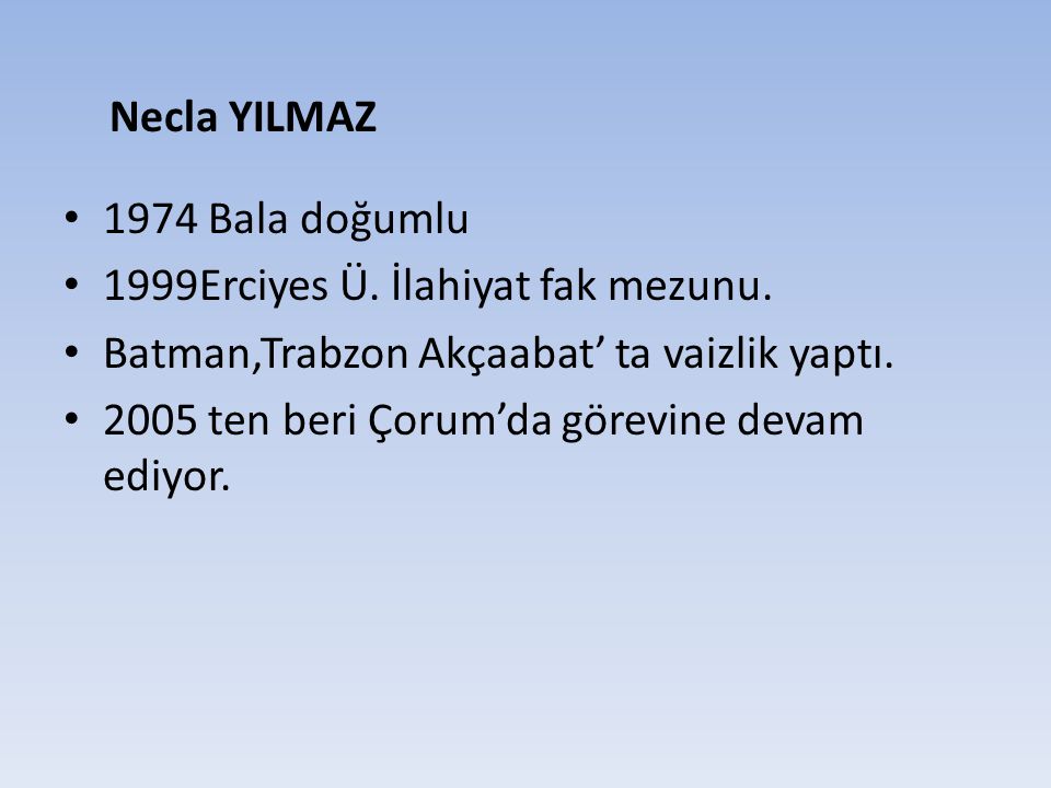 Necla YILMAZ 1974 Bala doğumlu. 1999Erciyes Ü. İlahiyat fak mezunu. Batman,Trabzon Akçaabat’ ta vaizlik yaptı.