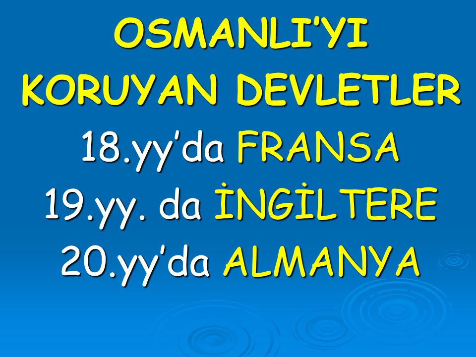 OSMANLI’YI KORUYAN DEVLETLER 18.yy’da FRANSA 19.yy. da İNGİLTERE 20.yy’da ALMANYA