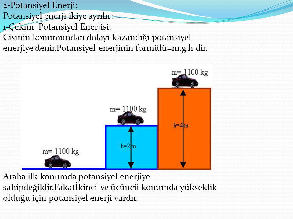 2-Potansiyel Enerji: Potansiyel enerji ikiye ayrılır: 1-Çekim Potansiyel Enerjisi: Cismin konumundan dolayı kazandığı potansiyel enerjiye denir.Potansiyel enerjinin formülü=m.g.h dir.