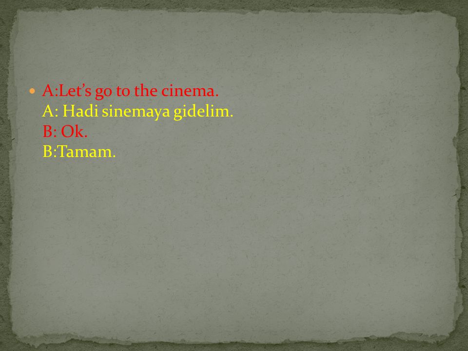 A:Let’s go to the cinema. A: Hadi sinemaya gidelim. B: Ok. B:Tamam.