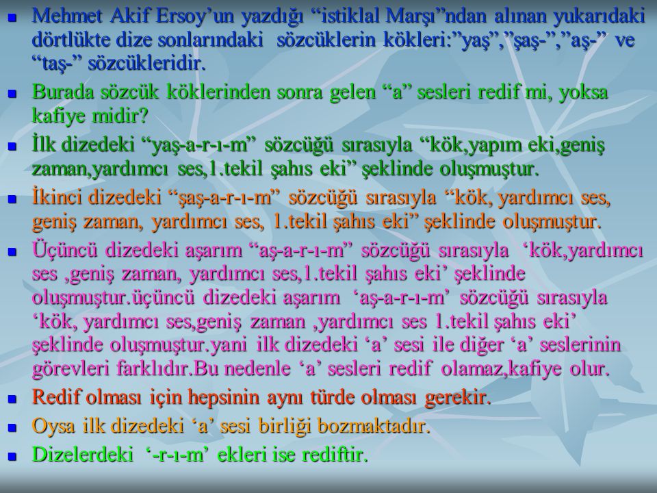 Mehmet Akif Ersoy’un yazdığı istiklal Marşı ndan alınan yukarıdaki dörtlükte dize sonlarındaki sözcüklerin kökleri: yaş , şaş- , aş- ve taş- sözcükleridir.
