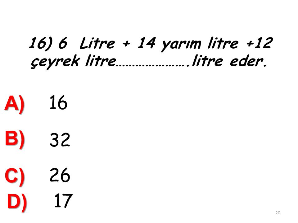 16) 6 Litre + 14 yarım litre +12 çeyrek litre………………….litre eder.