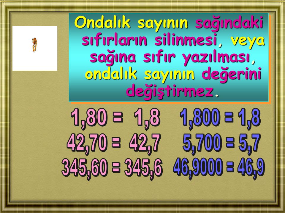 Ondalık sayının sağındaki sıfırların silinmesi, veya sağına sıfır yazılması, ondalık sayının değerini değiştirmez.