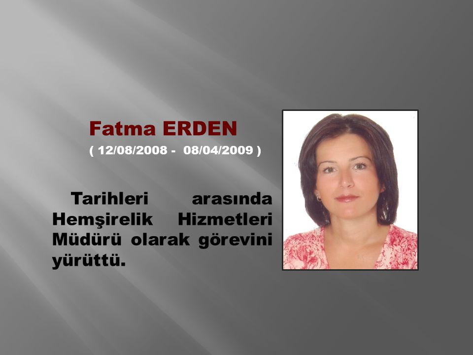 Fatma ERDEN ( 12/08/ /04/2009 ) Tarihleri arasında Hemşirelik Hizmetleri Müdürü olarak görevini yürüttü.
