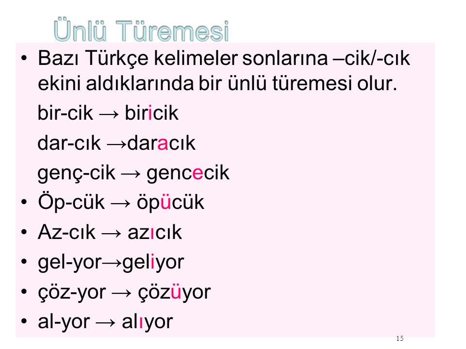 Ünlü Türemesi Bazı Türkçe kelimeler sonlarına –cik/-cık ekini aldıklarında bir ünlü türemesi olur. bir-cik → biricik.