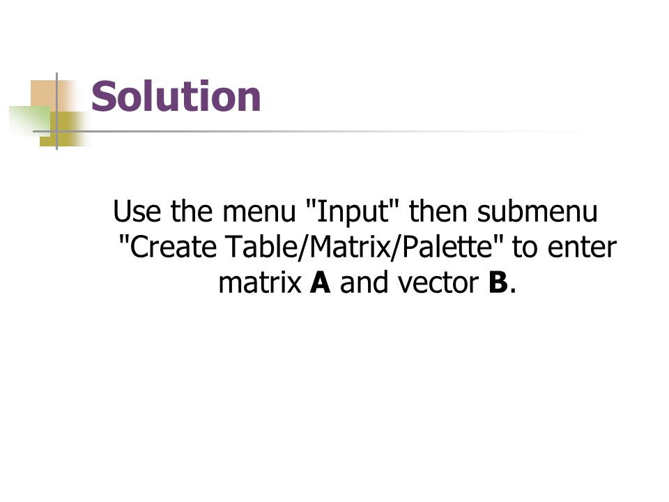 Solution Use the menu Input then submenu Create Table/Matrix/Palette to enter matrix A and vector B.