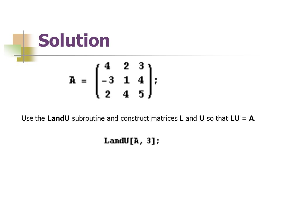 Solution Use the LandU subroutine and construct matrices L and U so that LU = A.