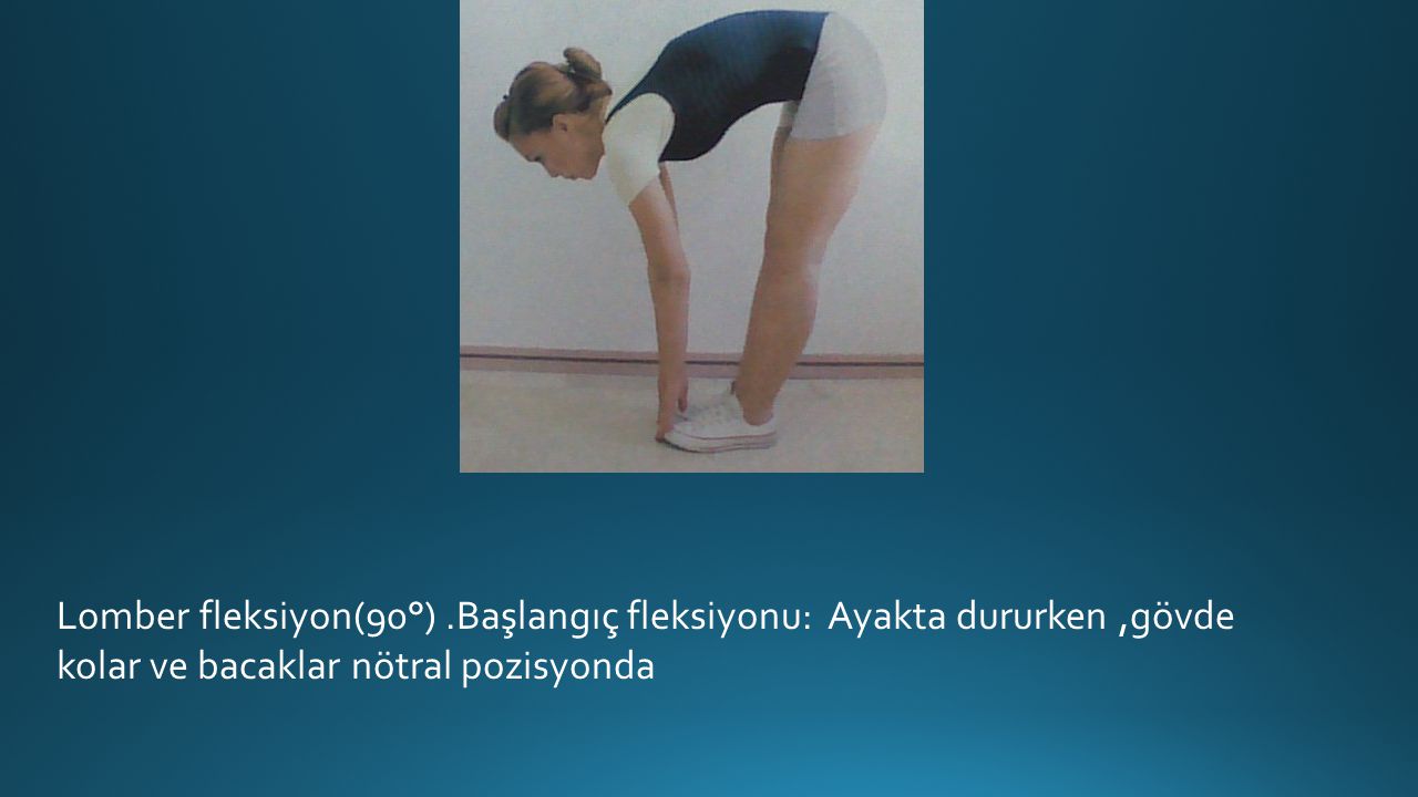 Lomber fleksiyon(90°) .Başlangıç fleksiyonu: Ayakta dururken ,gövde kolar ve bacaklar nötral pozisyonda