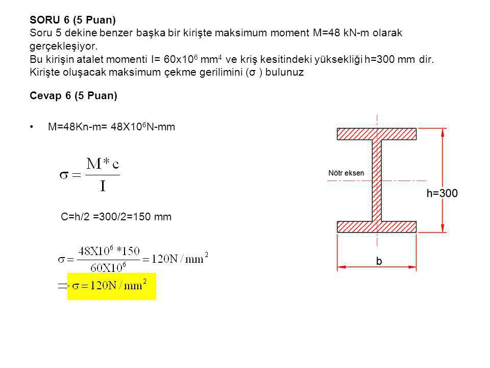 SORU 6 (5 Puan) Soru 5 dekine benzer başka bir kirişte maksimum moment M=48 kN-m olarak gerçekleşiyor. Bu kirişin atalet momenti I= 60x106 mm4 ve kriş kesitindeki yüksekliği h=300 mm dir. Kirişte oluşacak maksimum çekme gerilimini (σ ) bulunuz