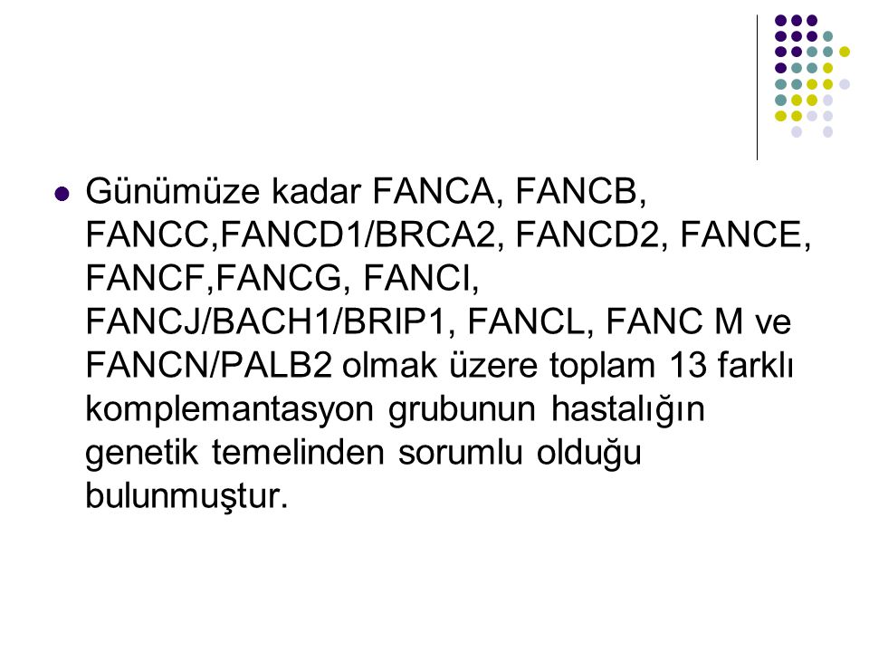 Günümüze kadar FANCA, FANCB, FANCC,FANCD1/BRCA2, FANCD2, FANCE, FANCF,FANCG, FANCI, FANCJ/BACH1/BRIP1, FANCL, FANC M ve FANCN/PALB2 olmak üzere toplam 13 farklı komplemantasyon grubunun hastalığın genetik temelinden sorumlu olduğu bulunmuştur.