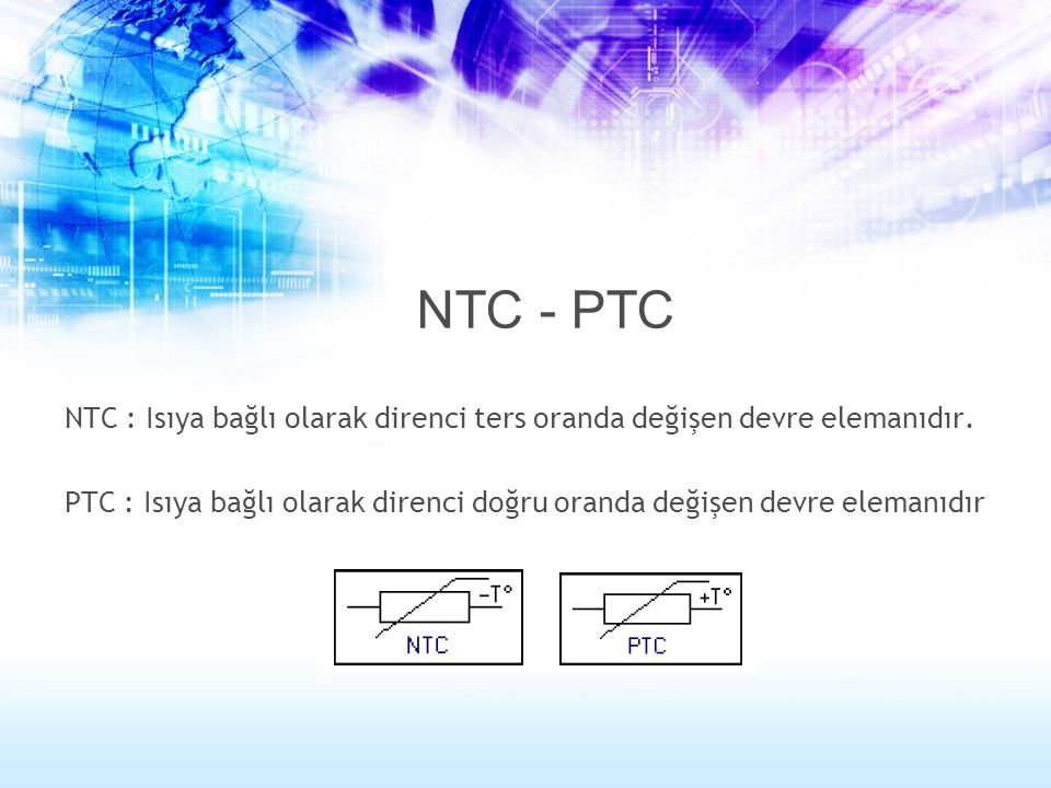 NTC - PTC NTC : Isıya bağlı olarak direnci ters oranda değişen devre elemanıdır.