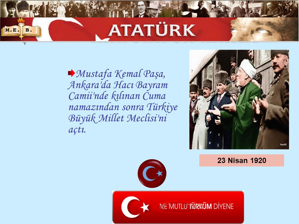 ATATÜRK ÜN HAYATI Mustafa Kemal Paşa, Ankara da Hacı Bayram Camii nde kılınan Cuma namazından sonra Türkiye Büyük Millet Meclisi ni açtı.