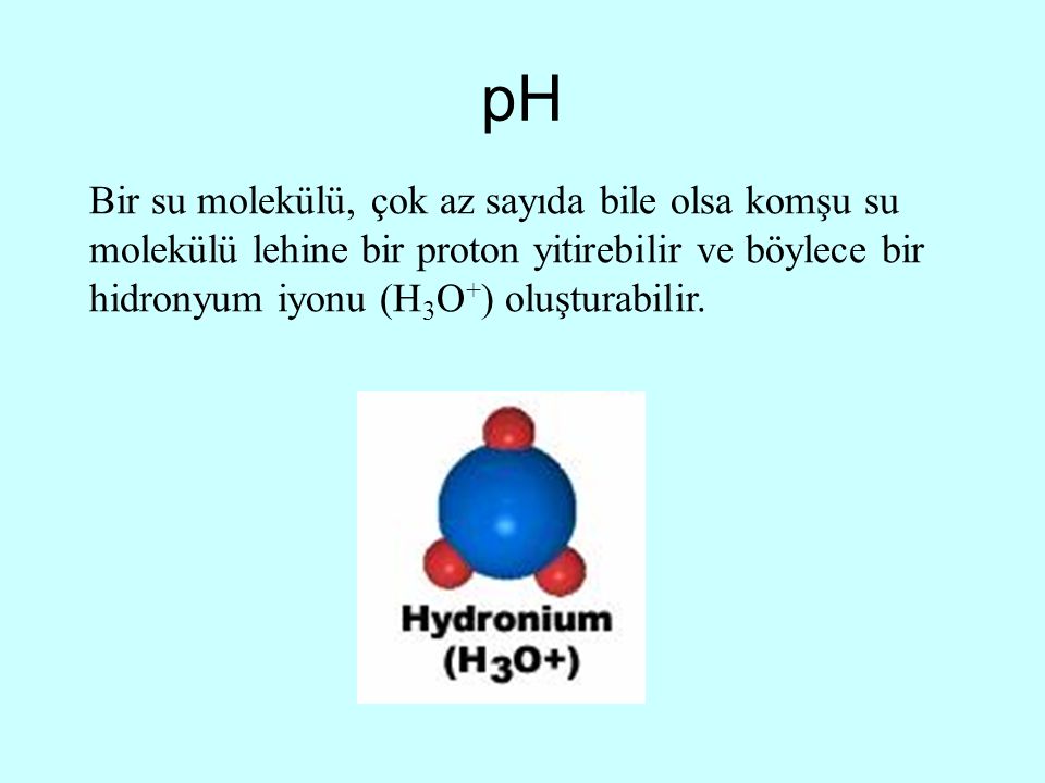 pH Bir su molekülü, çok az sayıda bile olsa komşu su molekülü lehine bir proton yitirebilir ve böylece bir hidronyum iyonu (H3O+) oluşturabilir.