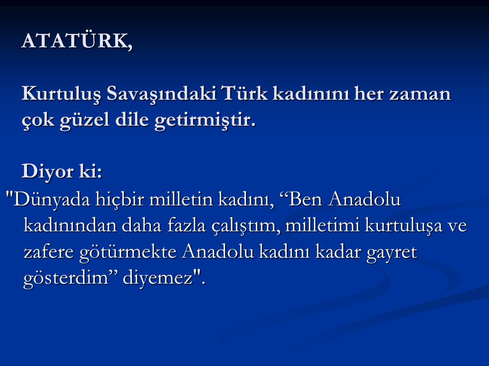 ATATÜRK, Kurtuluş Savaşındaki Türk kadınını her zaman çok güzel dile getirmiştir. Diyor ki: