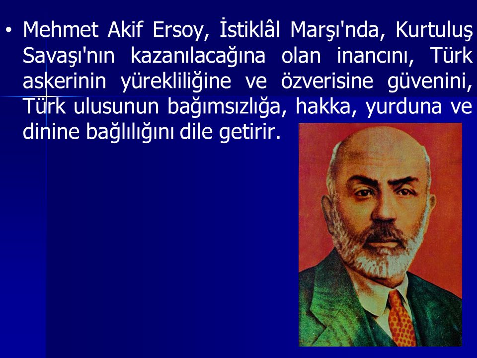 Mehmet Akif Ersoy, İstiklâl Marşı nda, Kurtuluş Savaşı nın kazanılacağına olan inancını, Türk askerinin yürekliliğine ve özverisine güvenini, Türk ulusunun bağımsızlığa, hakka, yurduna ve dinine bağlılığını dile getirir.