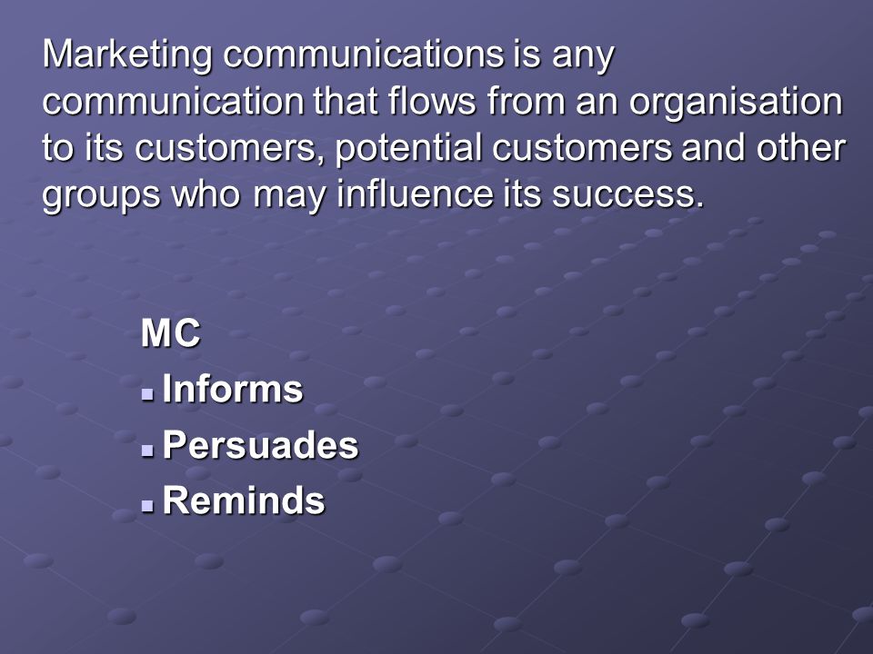 Marketing communications is any communication that flows from an organisation to its customers, potential customers and other groups who may influence its success.