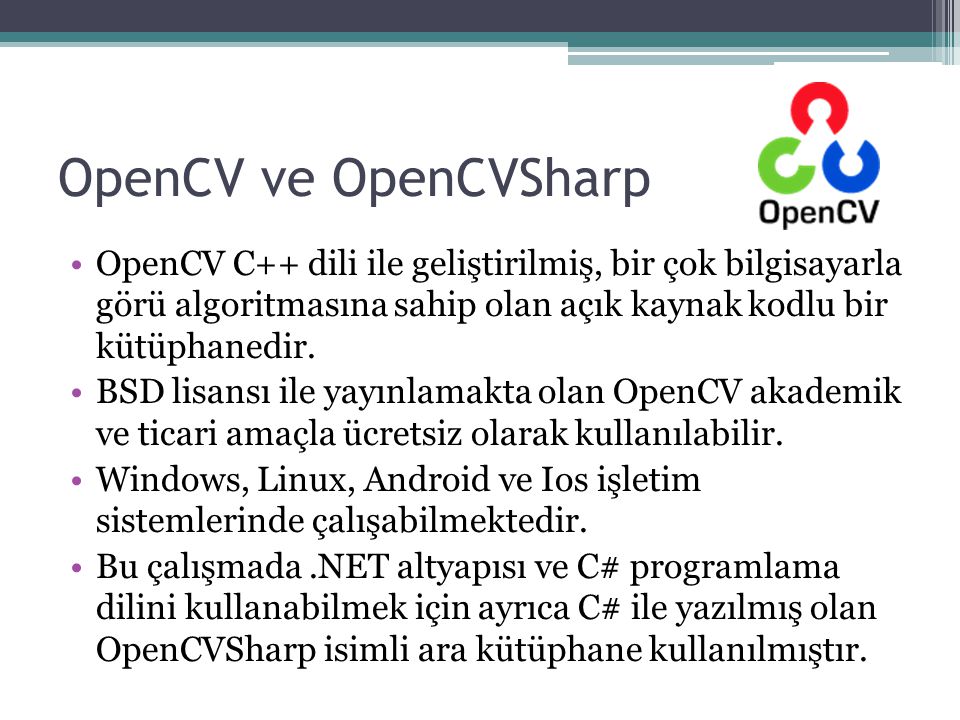 OpenCV ve OpenCVSharp OpenCV C++ dili ile geliştirilmiş, bir çok bilgisayarla görü algoritmasına sahip olan açık kaynak kodlu bir kütüphanedir.
