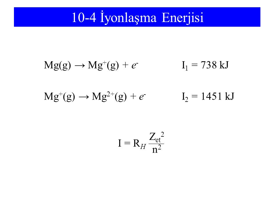 10-4 İyonlaşma Enerjisi Mg(g) → Mg+(g) + e- I1 = 738 kJ