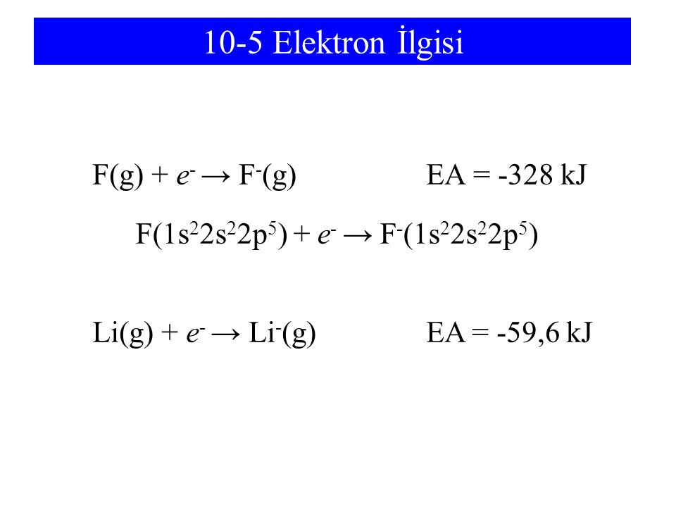 10-5 Elektron İlgisi F(g) + e- → F-(g) EA = -328 kJ