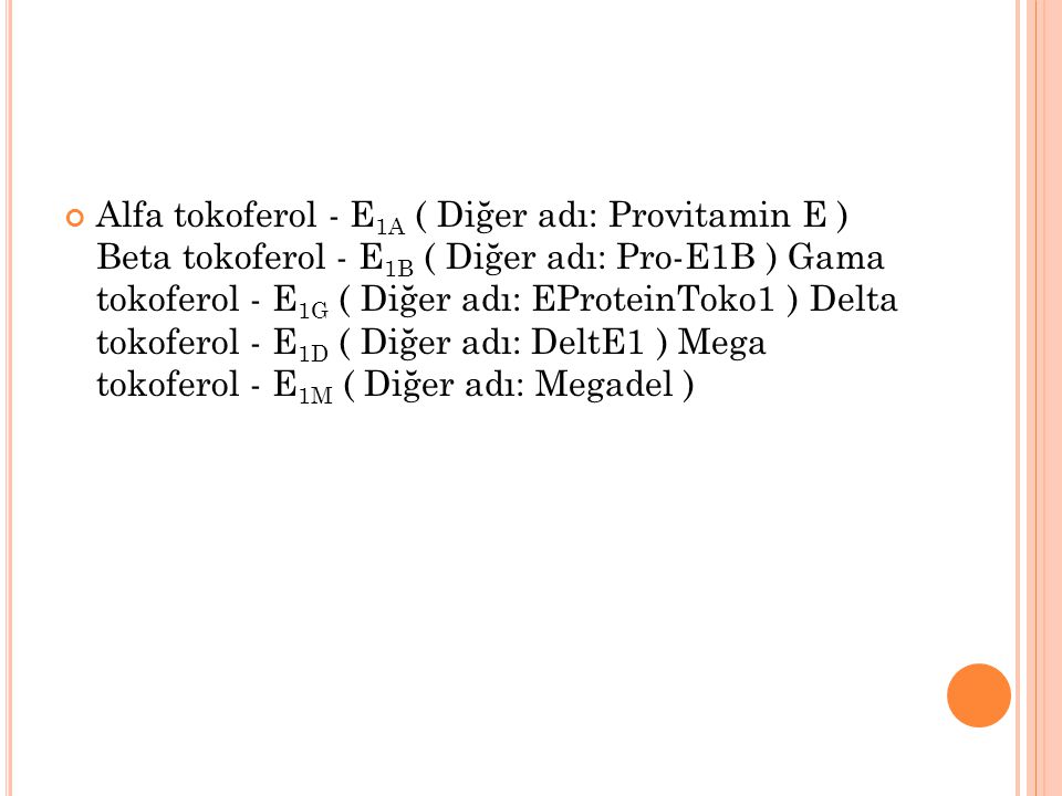 Alfa tokoferol - E1A ( Diğer adı: Provitamin E ) Beta tokoferol - E1B ( Diğer adı: Pro-E1B ) Gama tokoferol - E1G ( Diğer adı: EProteinToko1 ) Delta tokoferol - E1D ( Diğer adı: DeltE1 ) Mega tokoferol - E1M ( Diğer adı: Megadel )