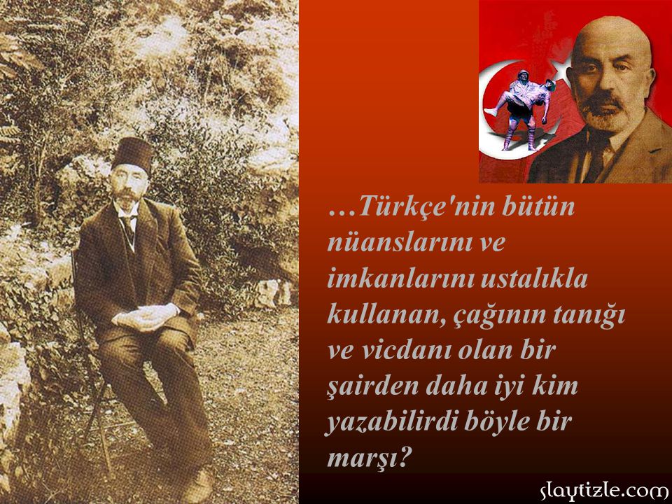 …Türkçe nin bütün nüanslarını ve imkanlarını ustalıkla kullanan, çağının tanığı ve vicdanı olan bir şairden daha iyi kim yazabilirdi böyle bir marşı