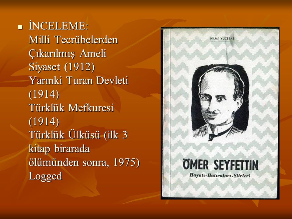 İNCELEME: Milli Tecrübelerden Çıkarılmış Ameli Siyaset (1912) Yarınki Turan Devleti (1914) Türklük Mefkuresi (1914) Türklük Ülküsü (ilk 3 kitap birarada ölümünden sonra, 1975) Logged