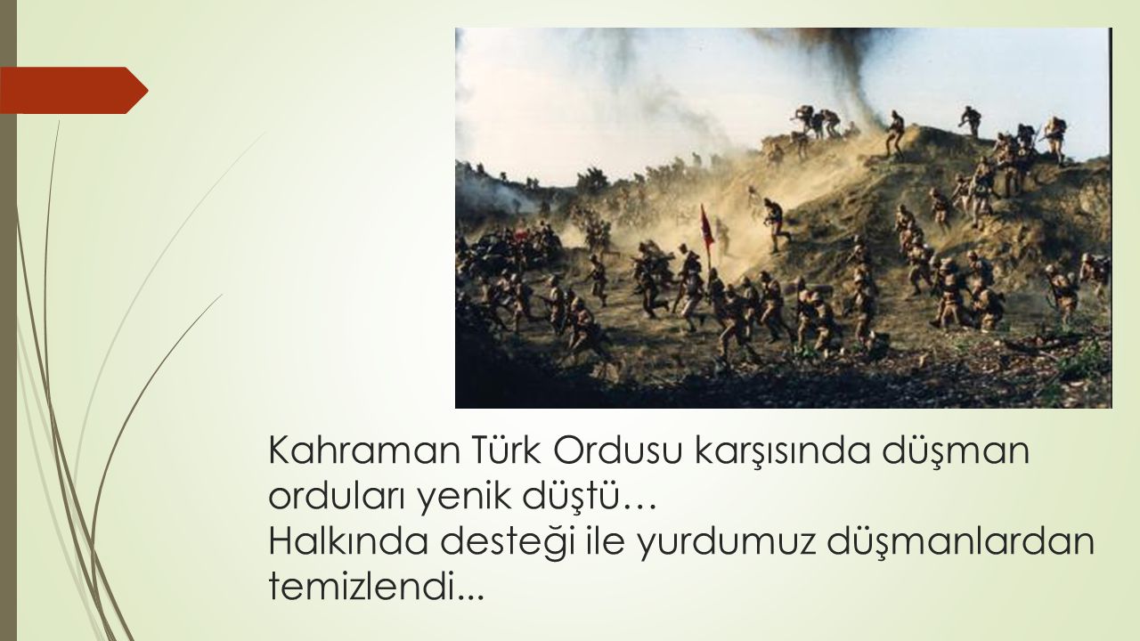 Kahraman Türk Ordusu karşısında düşman orduları yenik düştü… Halkında desteği ile yurdumuz düşmanlardan temizlendi...