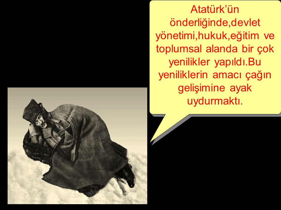 Atatürk’ün önderliğinde,devlet yönetimi,hukuk,eğitim ve toplumsal alanda bir çok yenilikler yapıldı.Bu yeniliklerin amacı çağın gelişimine ayak uydurmaktı.
