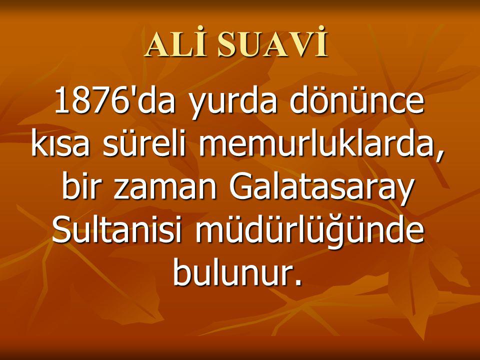 ALİ SUAVİ 1876 da yurda dönünce kısa süreli memurluklarda, bir zaman Galatasaray Sultanisi müdürlüğünde bulunur.
