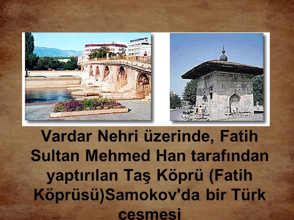 Vardar Nehri üzerinde, Fatih Sultan Mehmed Han tarafından yaptırılan Taş Köprü (Fatih Köprüsü)Samokov da bir Türk çeşmesi