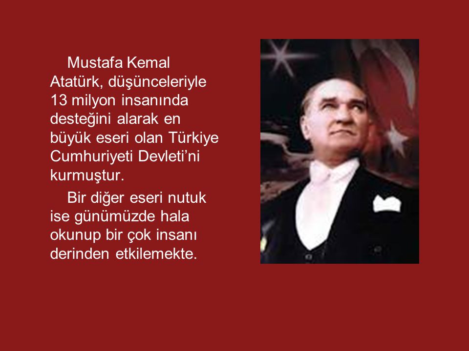 Mustafa Kemal Atatürk, düşünceleriyle 13 milyon insanında desteğini alarak en büyük eseri olan Türkiye Cumhuriyeti Devleti’ni kurmuştur.