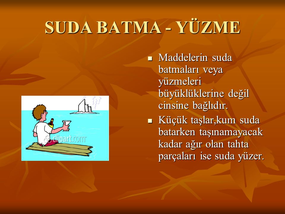 SUDA BATMA - YÜZME Maddelerin suda batmaları veya yüzmeleri büyüklüklerine değil cinsine bağlıdır.