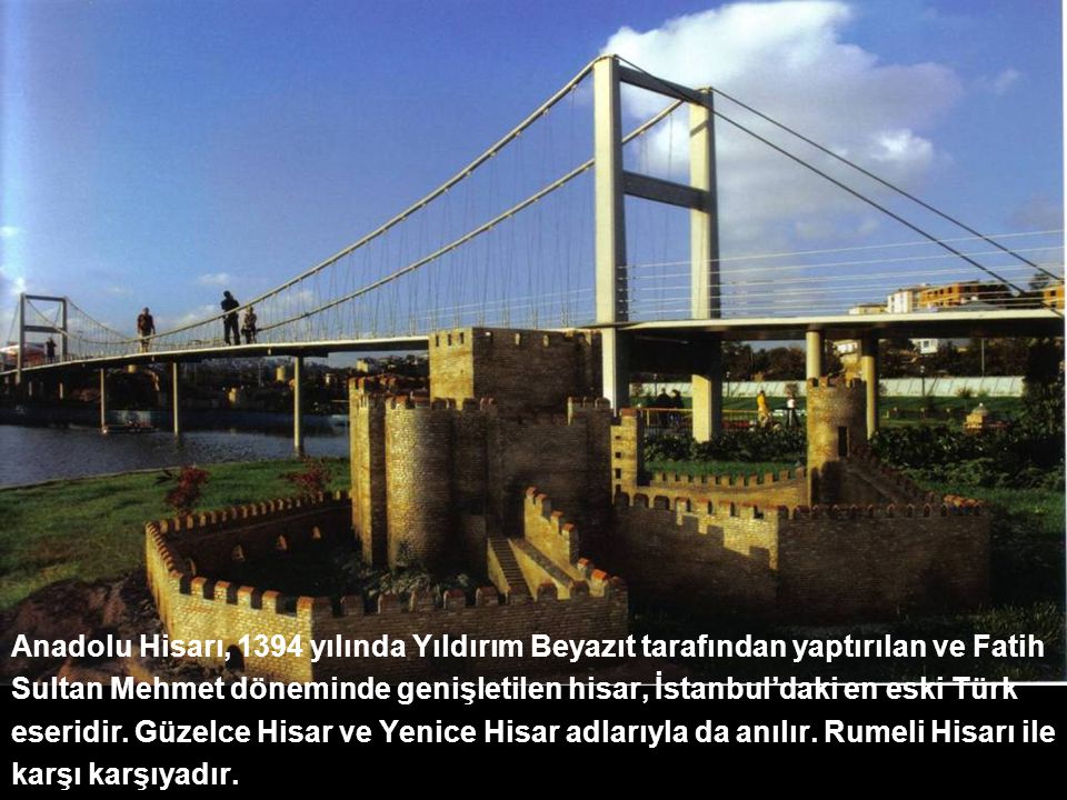 Anadolu Hisarı, 1394 yılında Yıldırım Beyazıt tarafından yaptırılan ve Fatih Sultan Mehmet döneminde genişletilen hisar, İstanbul’daki en eski Türk eseridir. Güzelce Hisar ve Yenice Hisar adlarıyla da anılır. Rumeli Hisarı ile karşı karşıyadır.