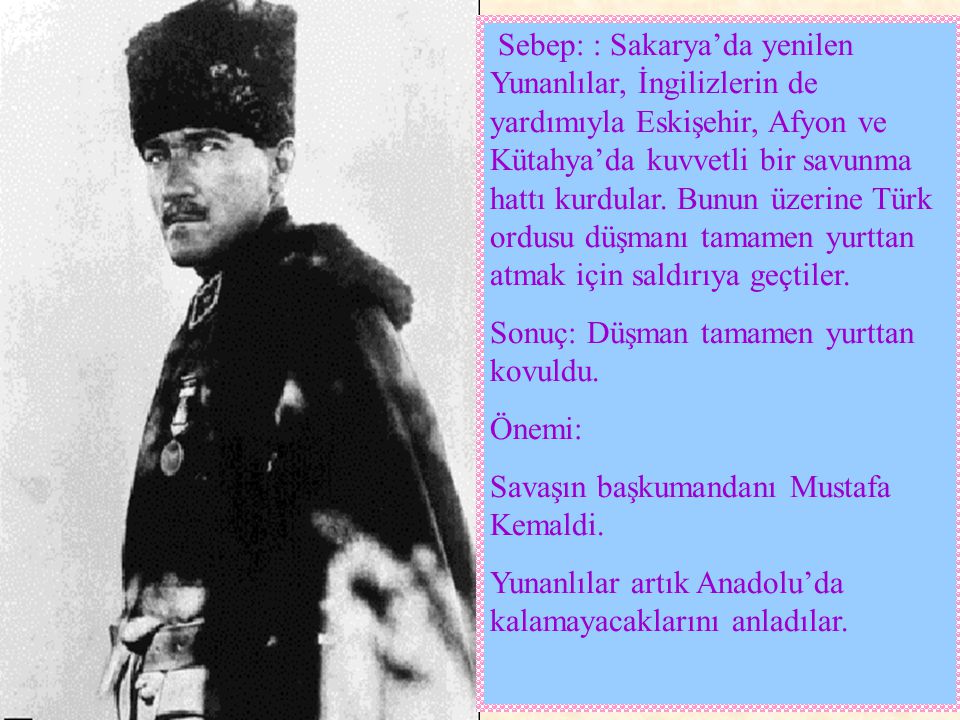Sebep: : Sakarya’da yenilen Yunanlılar, İngilizlerin de yardımıyla Eskişehir, Afyon ve Kütahya’da kuvvetli bir savunma hattı kurdular. Bunun üzerine Türk ordusu düşmanı tamamen yurttan atmak için saldırıya geçtiler.
