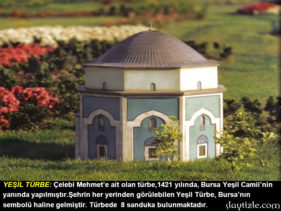 YEŞİL TÜRBE: Çelebi Mehmet’e ait olan türbe,1421 yılında, Bursa Yeşil Camii’nin yanında yapılmıştır.Şehrin her yerinden görülebilen Yeşil Türbe, Bursa’nın sembolü haline gelmiştir.