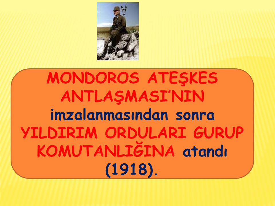 MONDOROS ATEŞKES ANTLAŞMASI’NIN imzalanmasından sonra YILDIRIM ORDULARI GURUP KOMUTANLIĞINA atandı (1918).