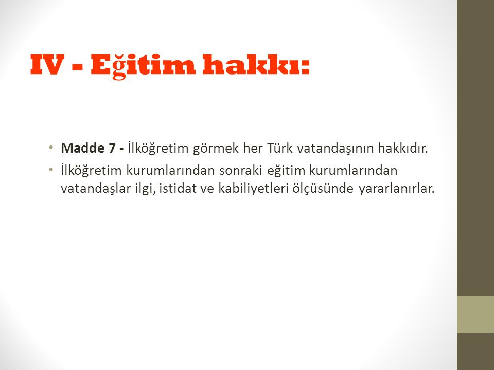 IV - Eğitim hakkı: Madde 7 - İlköğretim görmek her Türk vatandaşının hakkıdır.